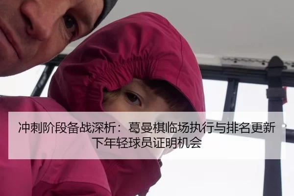 冲刺阶段备战深析：葛曼棋临场执行与排名更新下年轻球员证明机会