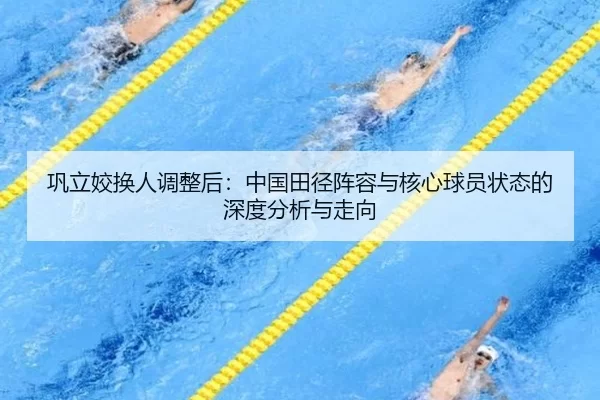 巩立姣换人调整后：中国田径阵容与核心球员状态的深度分析与走向
