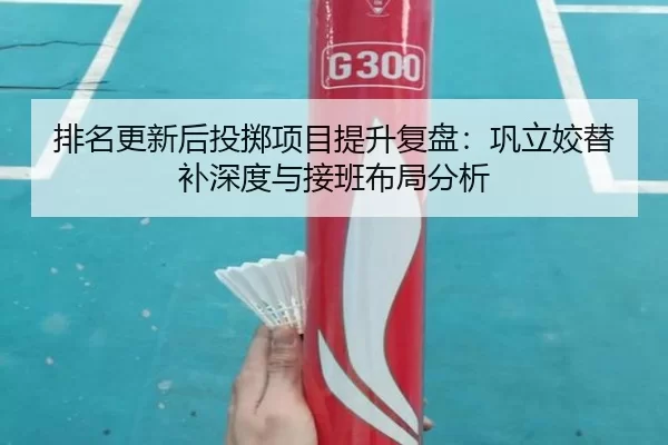 排名更新后投掷项目提升复盘：巩立姣替补深度与接班布局分析
