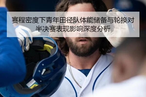 赛程密度下青年田径队体能储备与轮换对半决赛表现影响深度分析