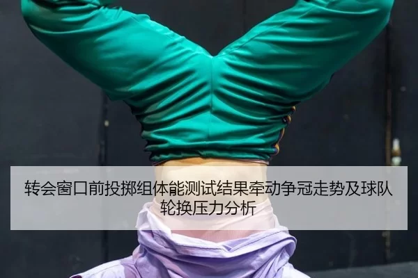 zhuan-hui-chuang-kou-qian-tou-zhi-zu-ti-neng-ce-shi-jie-guo-qian-dong-zheng-guan-zou-shi-ji-qiu-dui-lun-huan-ya-li-fen-2-695.jpg